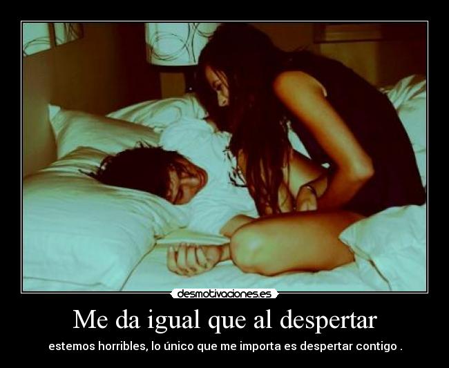 Me da igual que al despertar -