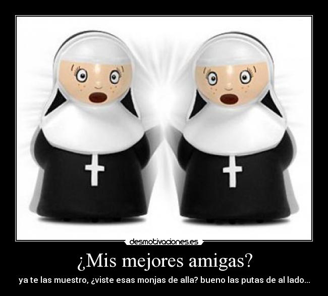 ¿Mis mejores amigas? - ya te las muestro, ¿viste esas monjas de alla? bueno las putas de al lado...