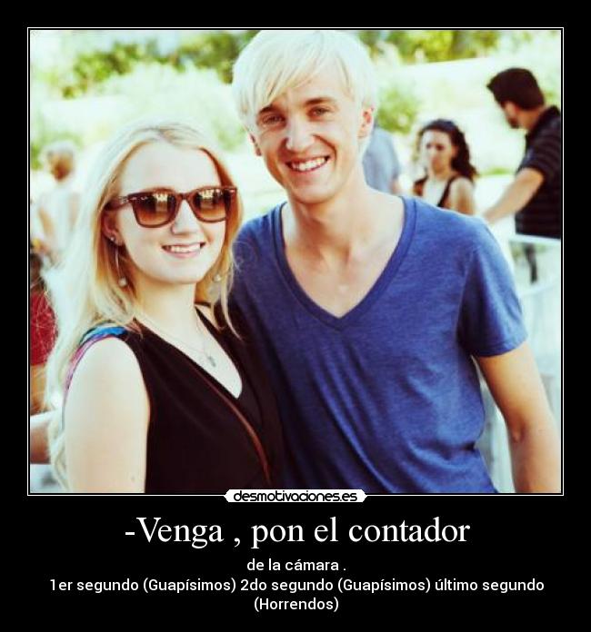 -Venga , pon el contador - de la cámara .
1er segundo (Guapísimos) 2do segundo (Guapísimos) último segundo (Horrendos)