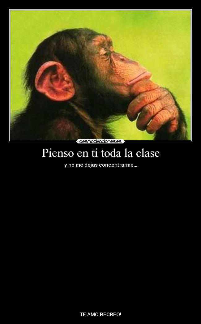 Pienso en ti toda la clase - y no me dejas concentrarme...
TE AMO RECREO!