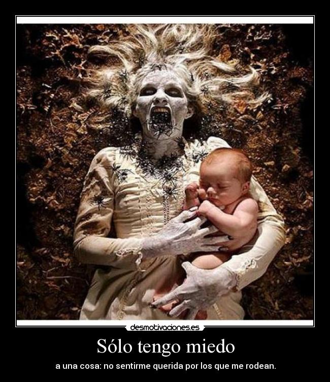 Sólo tengo miedo - a una cosa: no sentirme querida por los que me rodean.