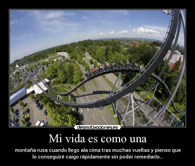 Mi vida es como una - montaña rusa cuando llego ala cima tras muchas vueltas y pienso que
lo conseguiré caigo rápidamente sin poder remediarlo...