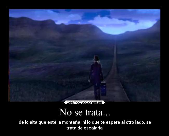 No se trata... - de lo alta que esté la montaña, ni lo que te espere al otro lado, se trata de escalarla