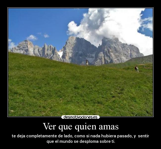 Ver que quien amas - te deja completamente de lado, como si nada hubiera pasado, y sentir
que el mundo se desploma sobre ti.