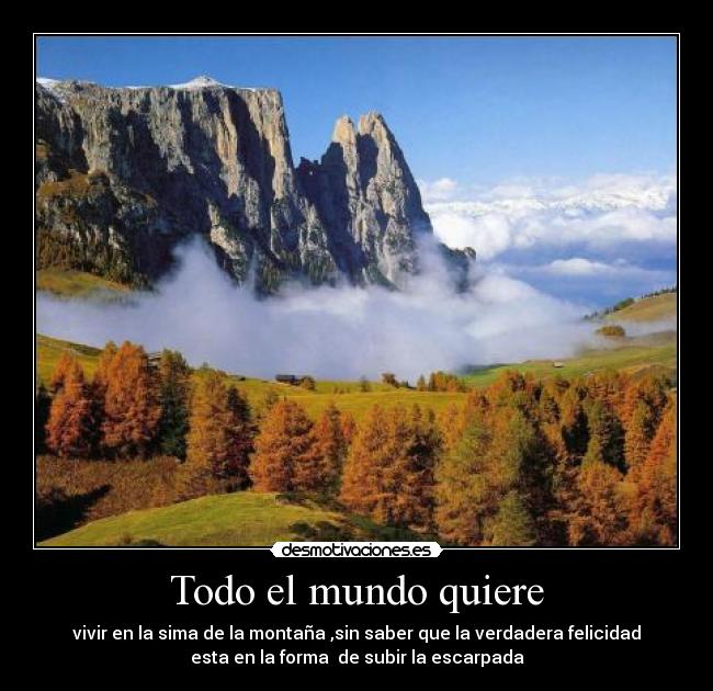 Todo el mundo quiere - vivir en la sima de la montaña ,sin saber que la verdadera felicidad
esta en la forma de subir la escarpada