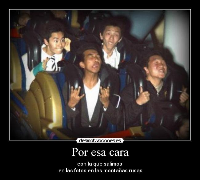 Por esa cara - con la que salimos
en las fotos en las montañas rusas