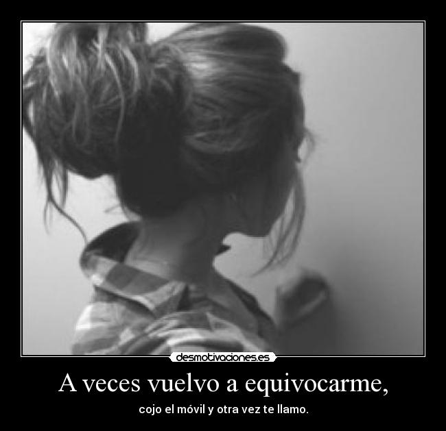 A veces vuelvo a equivocarme, - cojo el móvil y otra vez te llamo.