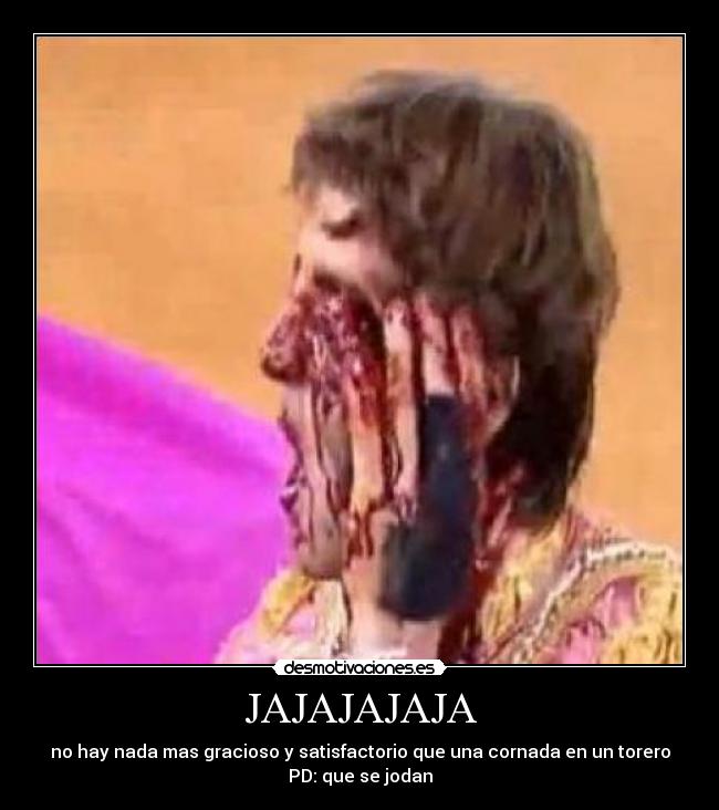 JAJAJAJAJA - no hay nada mas gracioso y satisfactorio que una cornada en un torero
PD: que se jodan