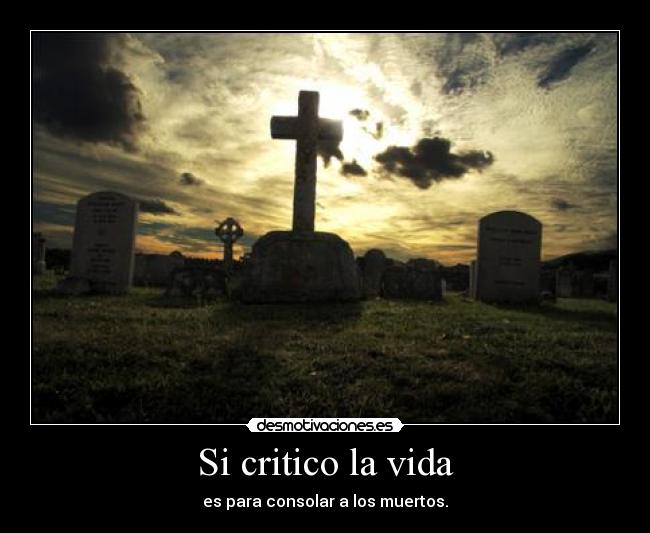 Si critico la vida - es para consolar a los muertos.