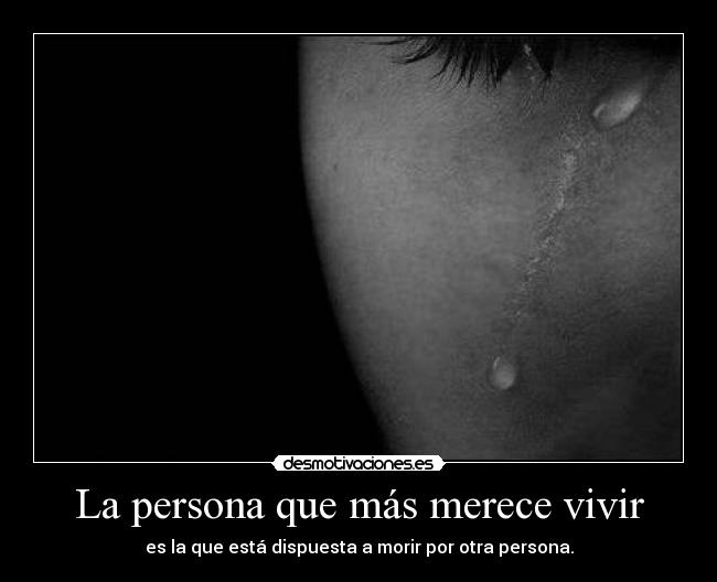 La persona que más merece vivir - es la que está dispuesta a morir por otra persona.