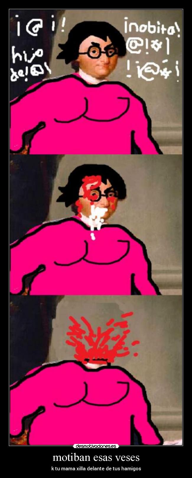 motiban esas veses - k tu mama xilla delante de tus hamigos
