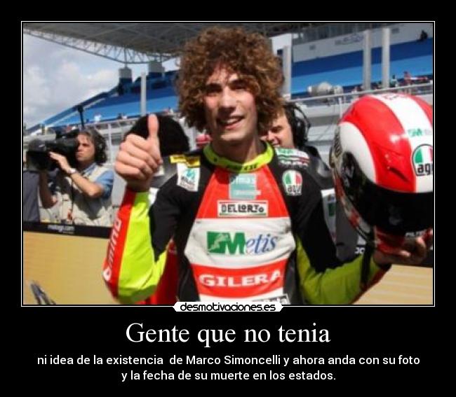 Gente que no tenia - ni idea de la existencia  de Marco Simoncelli y ahora anda con su foto
y la fecha de su muerte en los estados.