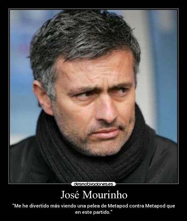 José Mourinho - Me he divertido más viendo una pelea de Metapod contra Metapod que
en este partido.