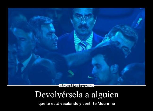 Devolvérsela a alguien - que te está vacilando y sentirte Mourinho