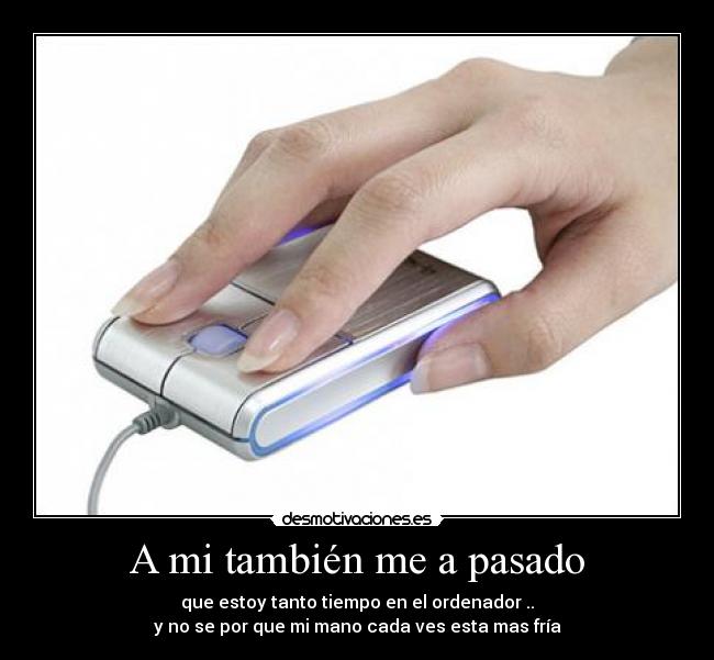A mi también me a pasado - que estoy tanto tiempo en el ordenador ..
y no se por que mi mano cada ves esta mas fría