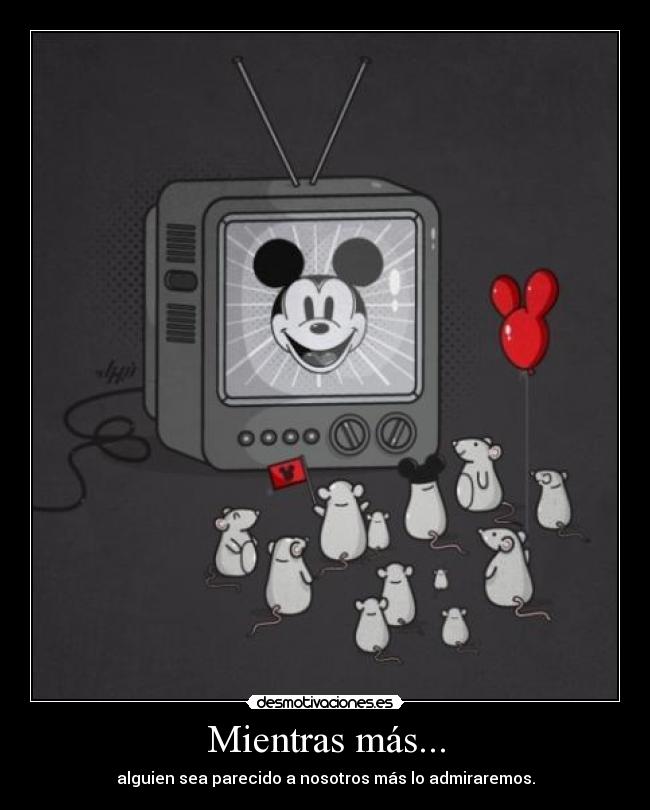 Mientras más... - alguien sea parecido a nosotros más lo admiraremos.