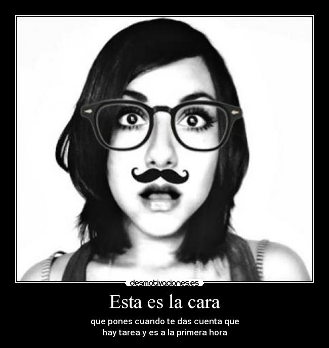 Esta es la cara - que pones cuando te das cuenta que
hay tarea y es a la primera hora