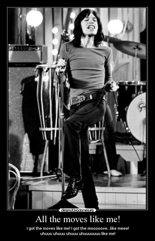 All the moves like me! - I got the moves like me! I got the mooooove...like meee!
uhuuu uhuuu uhuuu uhuuuuuuu like me!