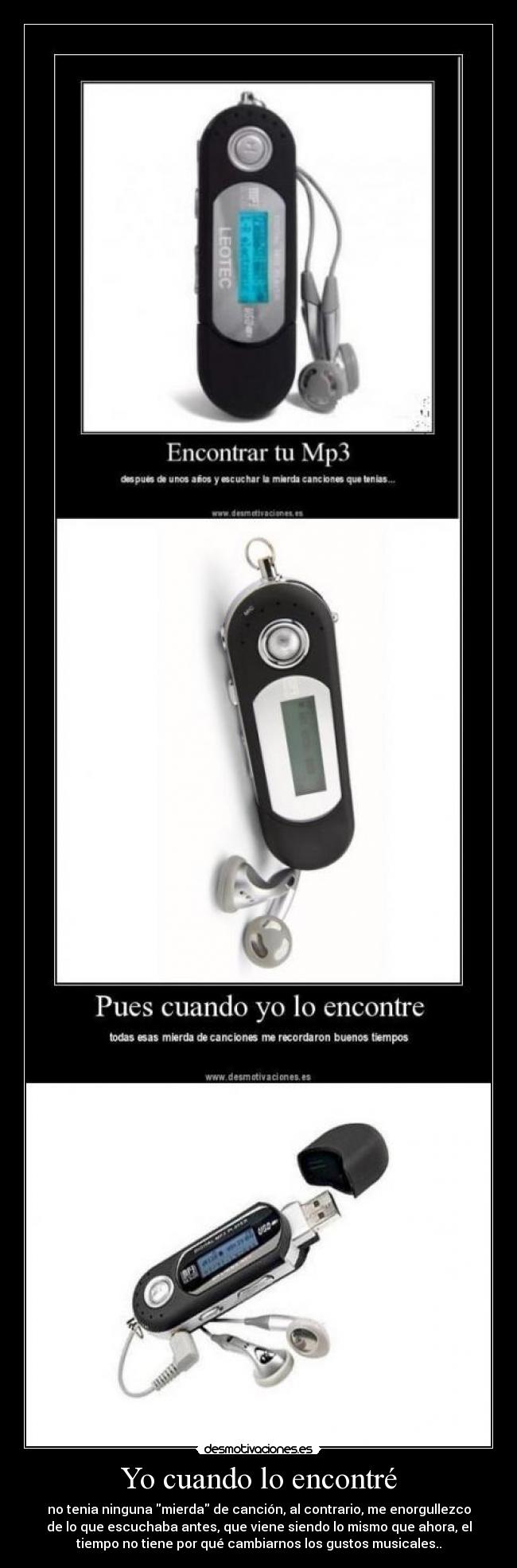 Yo cuando lo encontré - no tenia ninguna mierda de canción, al contrario, me enorgullezco
de lo que escuchaba antes, que viene siendo lo mismo que ahora, el
tiempo no tiene por qué cambiarnos los gustos musicales..