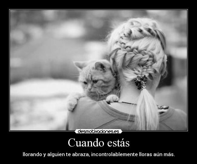 Cuando estás - llorando y alguien te abraza, incontrolablemente lloras aún más.