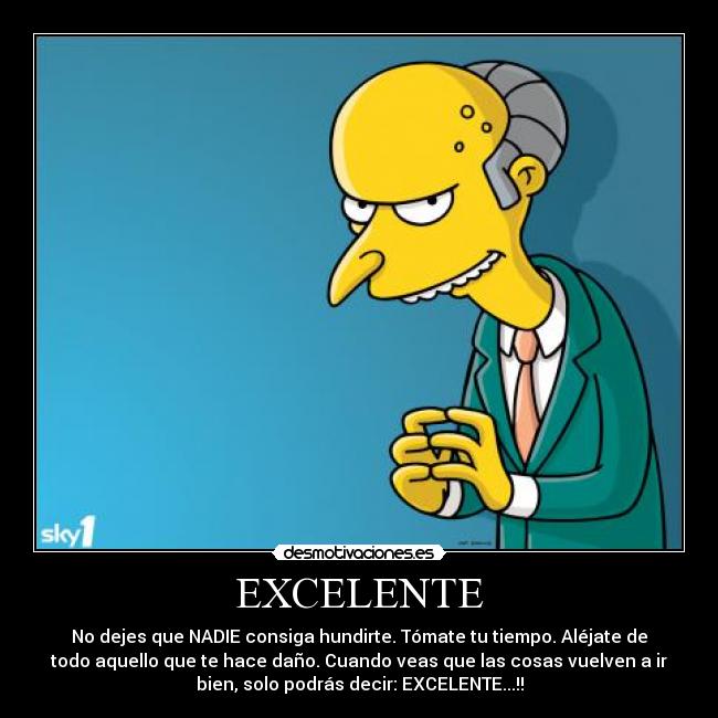 EXCELENTE - No dejes que NADIE consiga hundirte. Tómate tu tiempo. Aléjate de
todo aquello que te hace daño. Cuando veas que las cosas vuelven a ir
bien, solo podrás decir: EXCELENTE...!!