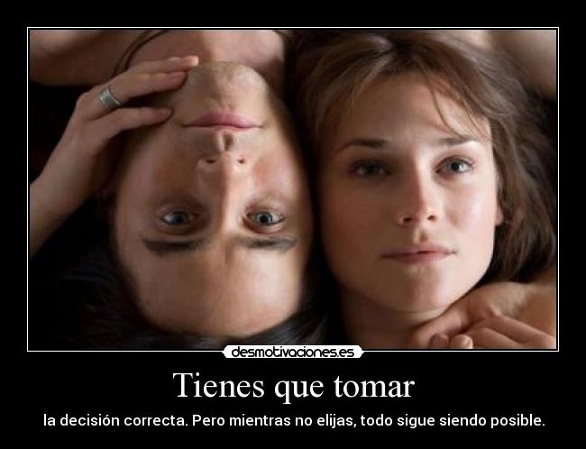 Tienes que tomar - la decisión correcta. Pero mientras no elijas, todo sigue siendo posible.