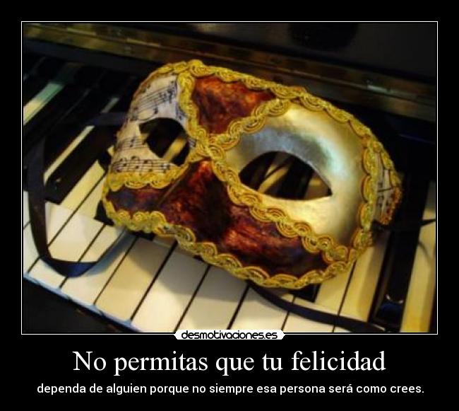 No permitas que tu felicidad - dependa de alguien porque no siempre esa persona será como crees.