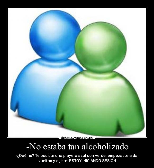 -No estaba tan alcoholizado - -¿Qué no? Te pusiste una playera azul con verde, empezaste a dar
vueltas y dijiste: ESTOY INICIANDO SESIÓN