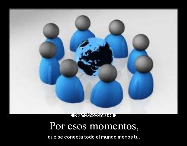 Por esos momentos, - que se conecta todo el mundo menos tu.