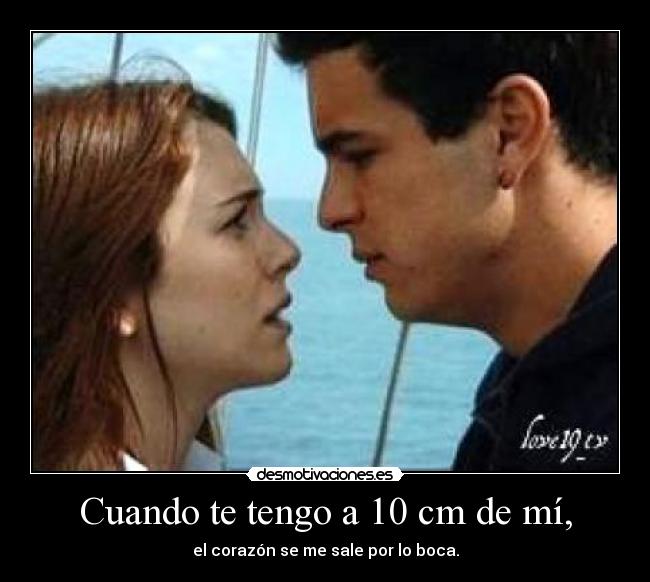 Cuando te tengo a 10 cm de mí, -