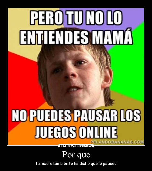 Por que - tu madre también te ha dicho que lo pauses