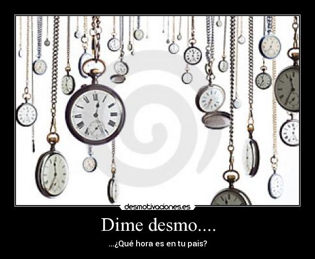 Dime desmo.... - ...¿Qué hora es en tu pais?