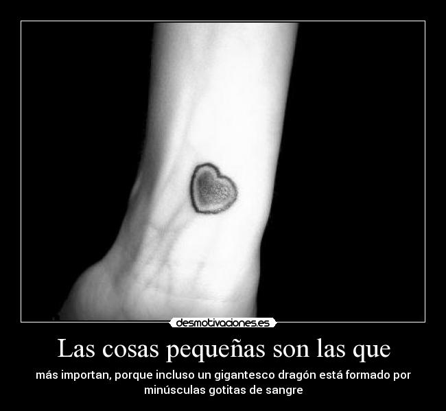Las cosas pequeñas son las que - más importan, porque incluso un gigantesco dragón está formado por
minúsculas gotitas de sangre