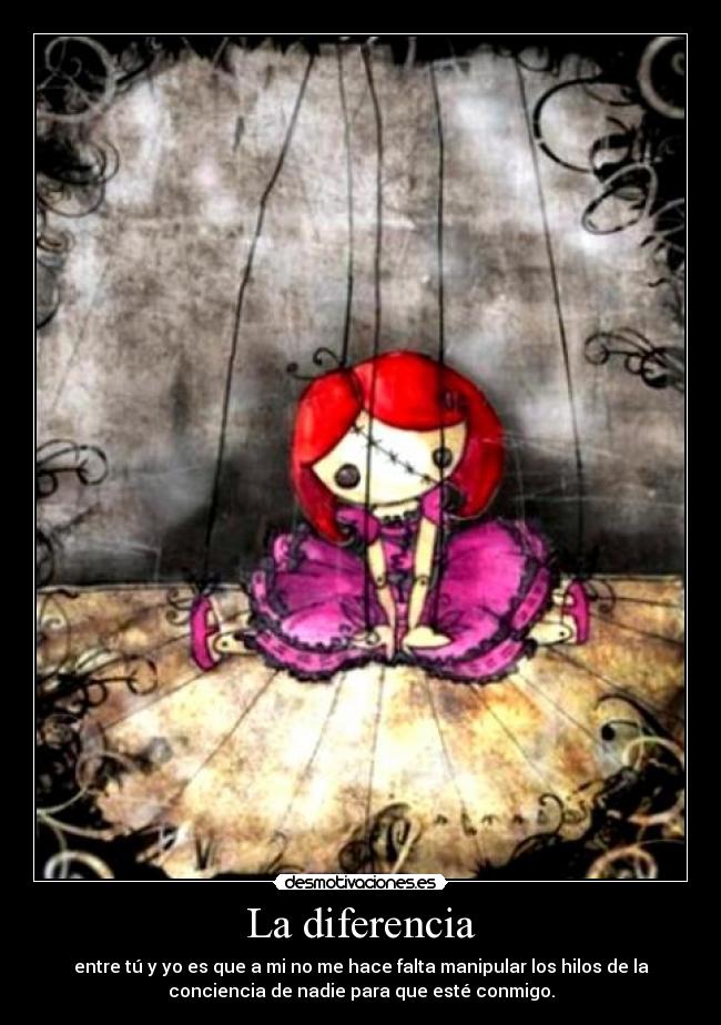 La diferencia - entre tú y yo es que a mi no me hace falta manipular los hilos de la
conciencia de nadie para que esté conmigo.