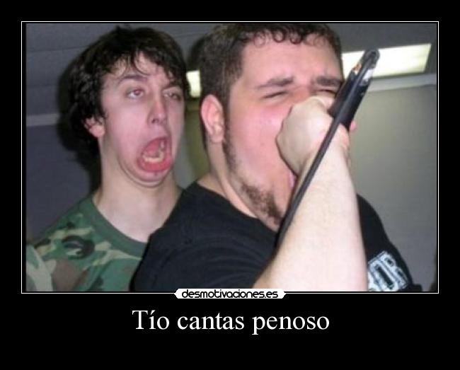 Tío cantas penoso - 