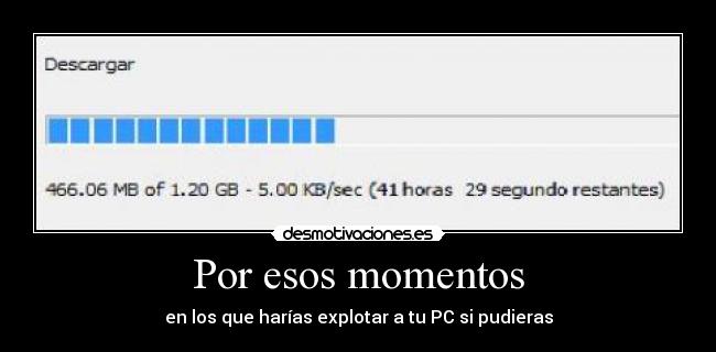 Por esos momentos - en los que harías explotar a tu PC si pudieras