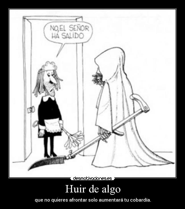 Huir de algo - que no quieres afrontar solo aumentará tu cobardía.