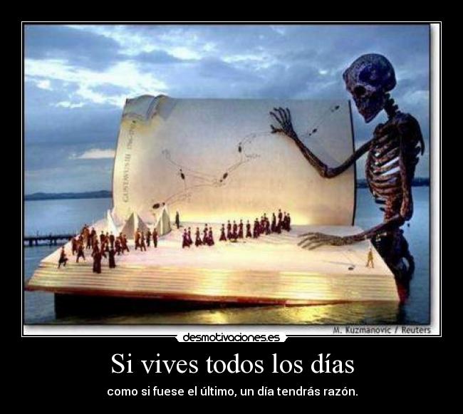 Si vives todos los días - como si fuese el último, un día tendrás razón.