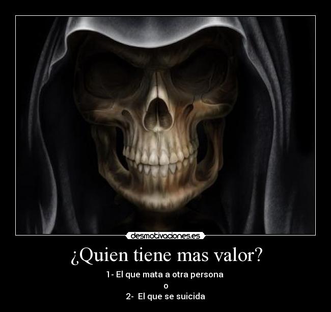 ¿Quien tiene mas valor? - 1- El que mata a otra persona 
o
2-  El que se suicida