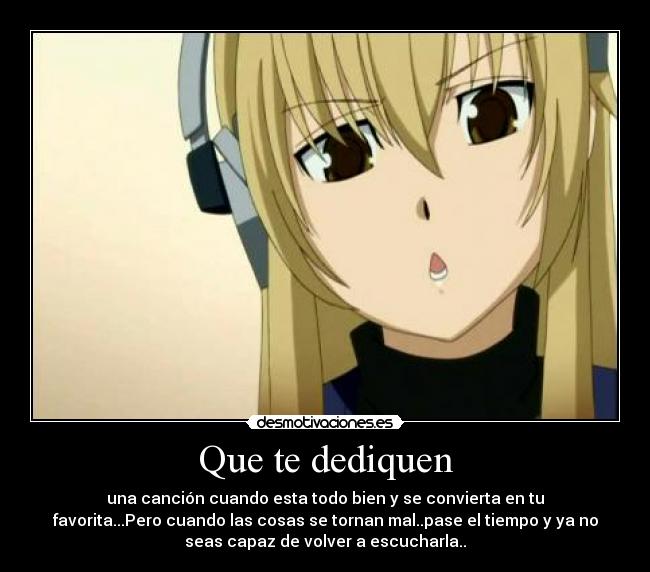 Que te dediquen - una canción cuando esta todo bien y se convierta en tu
favorita...Pero cuando las cosas se tornan mal..pase el tiempo y ya no
seas capaz de volver a escucharla..