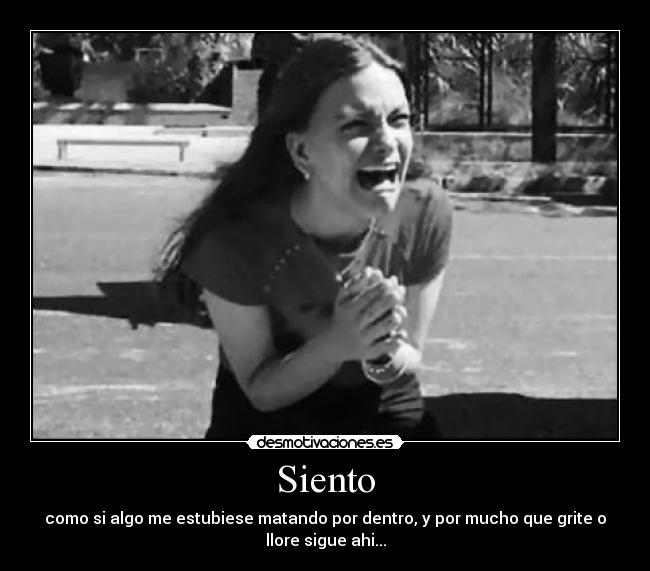 Siento - como si algo me estubiese matando por dentro, y por mucho que grite o
llore sigue ahi...