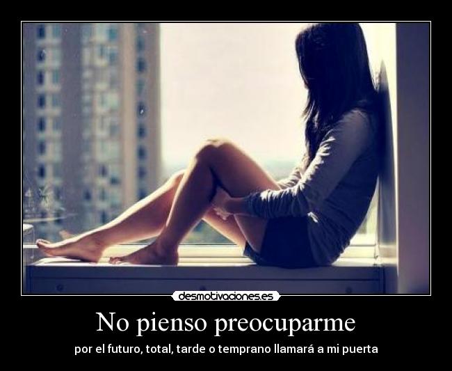 No pienso preocuparme - por el futuro, total, tarde o temprano llamará a mi puerta