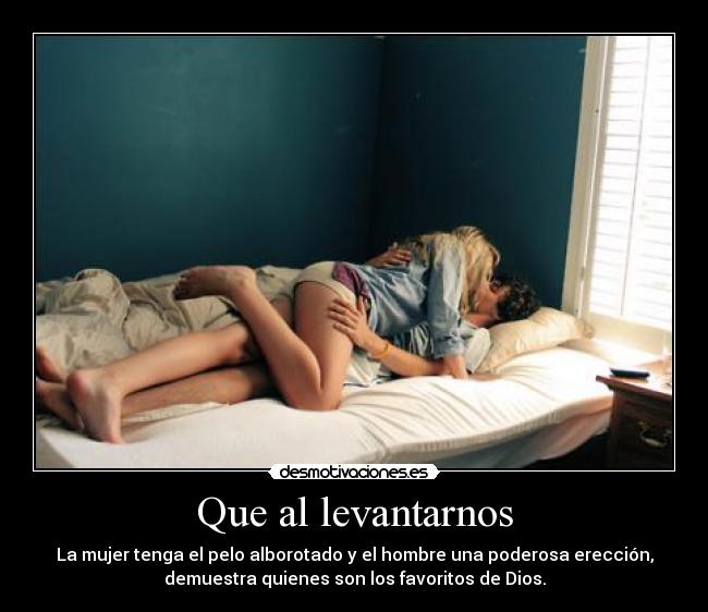 Que al levantarnos - La mujer tenga el pelo alborotado y el hombre una poderosa erección,
demuestra quienes son los favoritos de Dios.