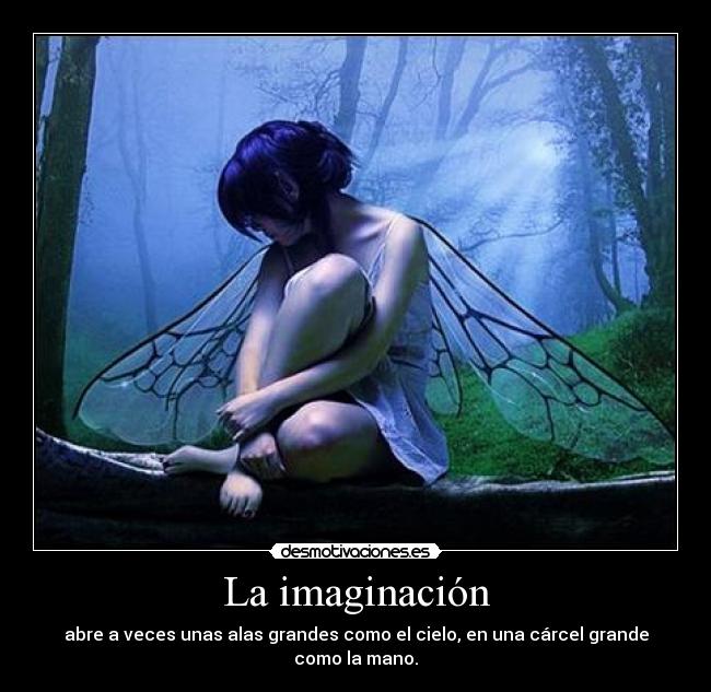 La imaginación - abre a veces unas alas grandes como el cielo, en una cárcel grande como la mano.