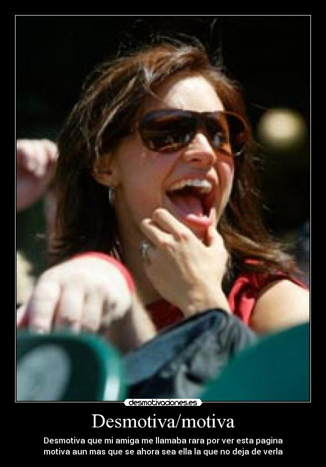 Desmotiva/motiva - Desmotiva que mi amiga me llamaba rara por ver esta pagina
motiva aun mas que se ahora sea ella la que no deja de verla