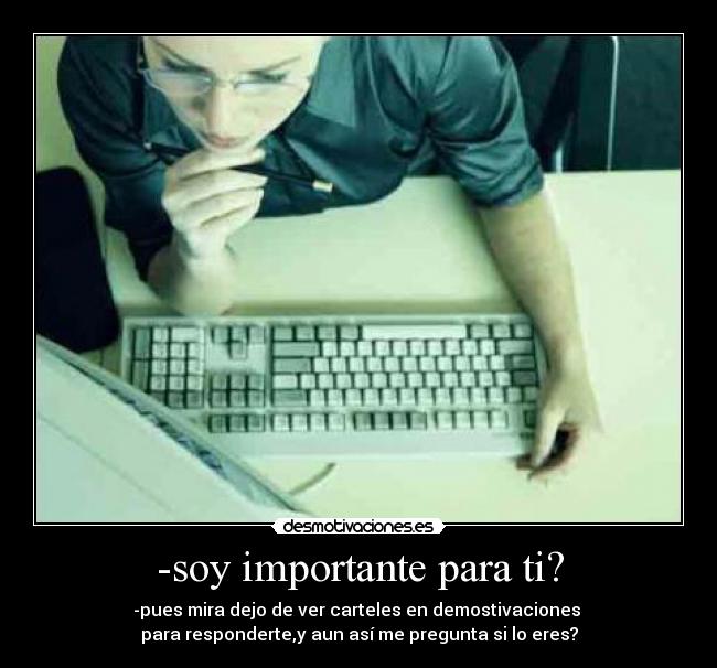 -soy importante para ti? - -pues mira dejo de ver carteles en demostivaciones
para responderte,y aun así me pregunta si lo eres?