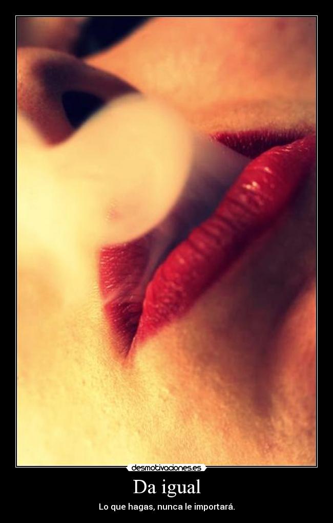 Da igual - Lo que hagas, nunca le importará.