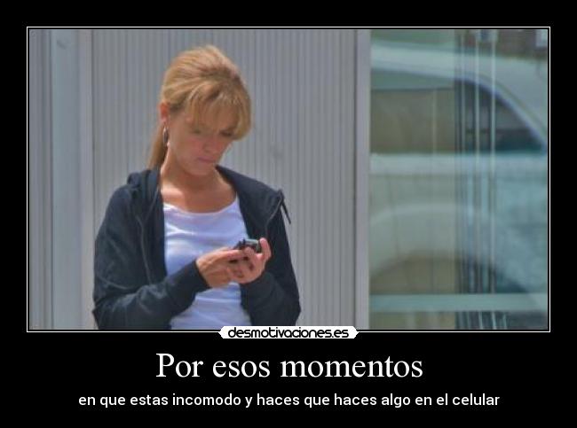 Por esos momentos - en que estas incomodo y haces que haces algo en el celular