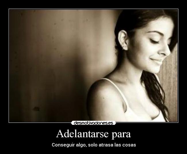 Adelantarse para - Conseguir algo, solo atrasa las cosas