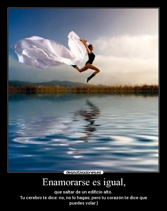 Enamorarse es igual, - que saltar de un edificio alto. 
Tu cerebro te dice: no, no lo hagas; pero tu corazón te dice que puedes volar:)